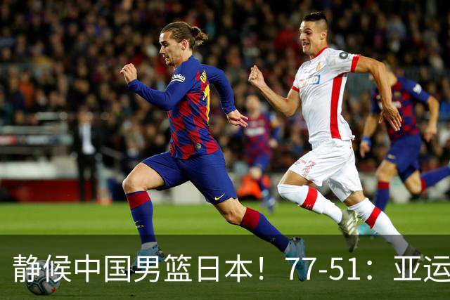 静候中国男篮/日本！77-51：亚运会首个决赛 夺冠大热大胜 祝贺韩国